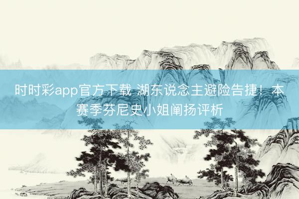 时时彩app官方下载 湖东说念主避险告捷!本赛季芬尼史小姐阐扬评析