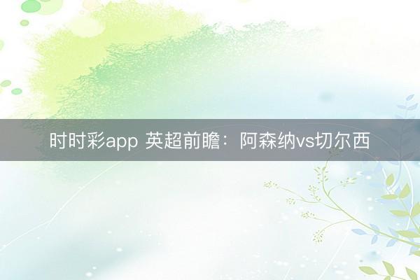 时时彩app 英超前瞻:阿森纳vs切尔西