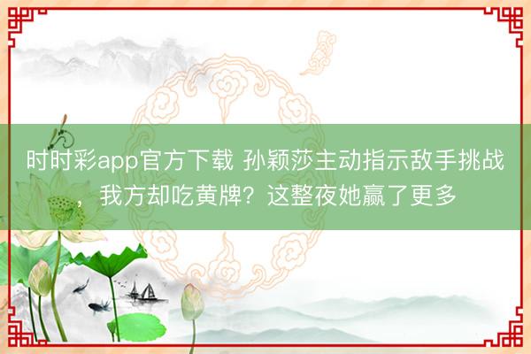 时时彩app官方下载 孙颖莎主动指示敌手挑战,我方却吃黄牌?这整夜她赢了更多
