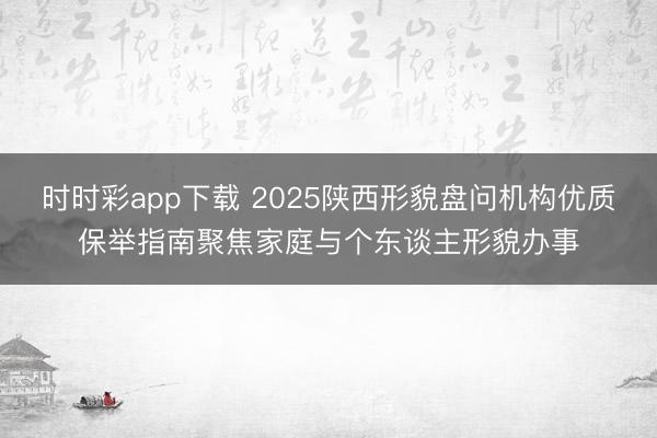 时时彩app下载 2025陕西形貌盘问机构优质保举指南聚焦家庭与个东谈主形貌办事