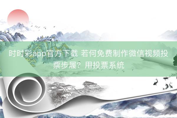 时时彩app官方下载 若何免费制作微信视频投票步履？用投票系统