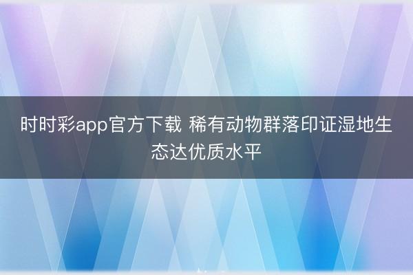 时时彩app官方下载 稀有动物群落印证湿地生态达优质水平