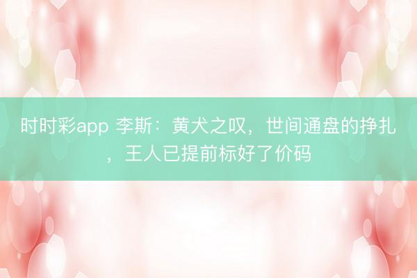 时时彩app 李斯：黄犬之叹，世间通盘的挣扎，王人已提前标好了价码