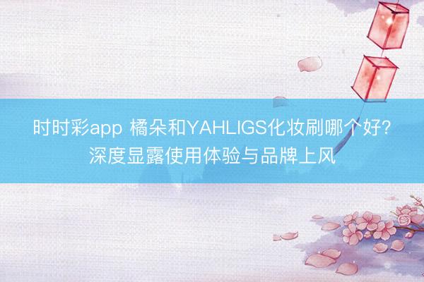 时时彩app 橘朵和YAHLIGS化妆刷哪个好？深度显露使用体验与品牌上风