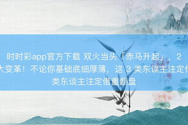时时彩app官方下载 双火当头「赤马升起」，2026 年大变革！不论你基础底细厚薄，这 3 类东谈主注定借重翻盘