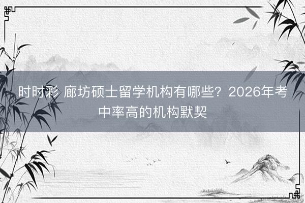 时时彩 廊坊硕士留学机构有哪些？2026年考中率高的机构默契