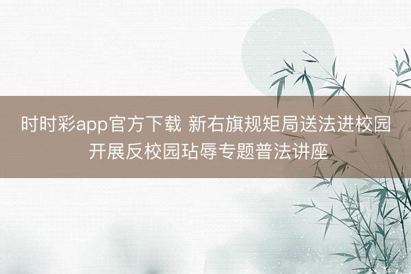 时时彩app官方下载 新右旗规矩局送法进校园 开展反校园玷辱专题普法讲座