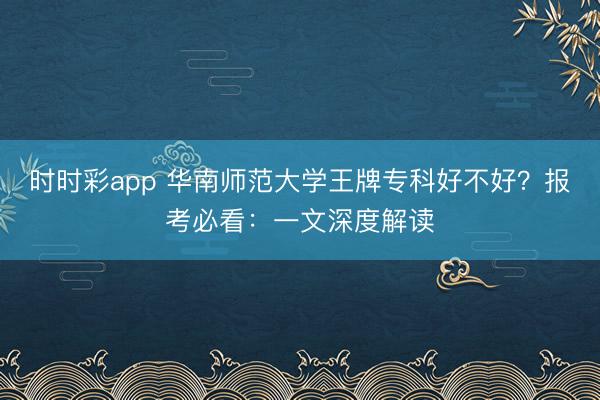 时时彩app 华南师范大学王牌专科好不好？报考必看：一文深度解读