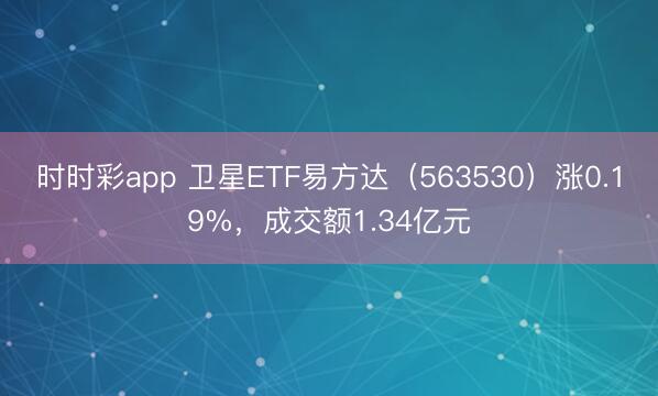 时时彩app 卫星ETF易方达（563530）涨0.19%，成交额1.34亿元