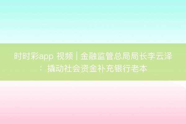 时时彩app 视频 | 金融监管总局局长李云泽：撬动社会资金补充银行老本