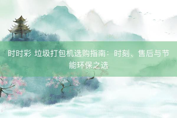时时彩 垃圾打包机选购指南：时刻、售后与节能环保之选