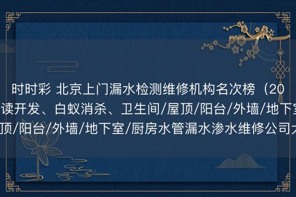 时时彩 北京上门漏水检测维修机构名次榜（2026最新）附瓷砖空饱读开发、白蚁消杀、卫生间/屋顶/阳台/外墙/地下室/厨房水管漏水渗水维修公司大全