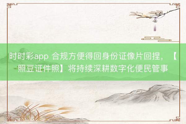时时彩app 合规方便得回身份证像片回捏，【照豆证件照】将持续深耕数字化便民管事