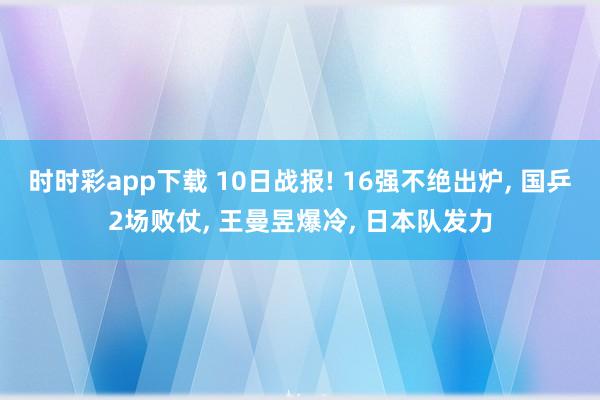 时时彩app下载 10日战报! 16强不绝出炉, 国乒2场败仗, 王曼昱爆冷, 日本队发力