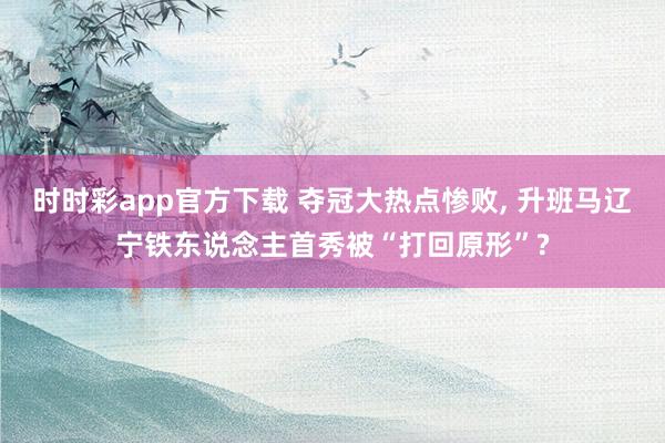 时时彩app官方下载 夺冠大热点惨败, 升班马辽宁铁东说念主首秀被“打回原形”?