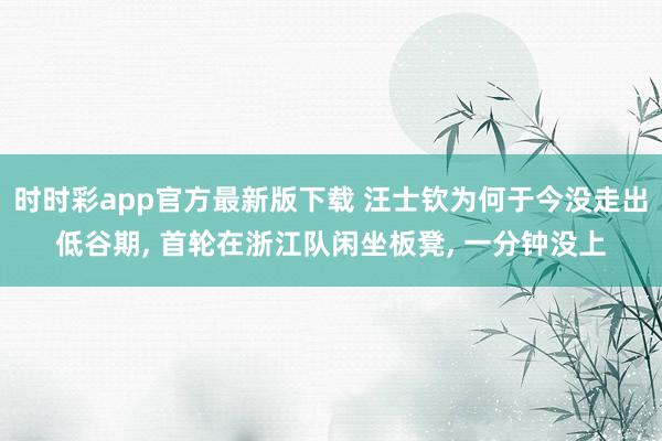 时时彩app官方最新版下载 汪士钦为何于今没走出低谷期， 首轮在浙江队闲坐板凳， 一分钟没上
