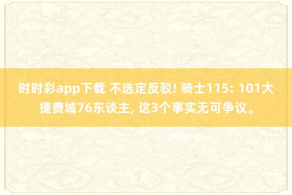 时时彩app下载 不选定反驳! 骑士115: 101大捷费城76东谈主, 这3个事实无可争议。