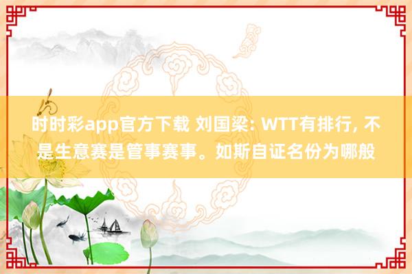 时时彩app官方下载 刘国梁: WTT有排行, 不是生意赛是管事赛事。如斯自证名份为哪般