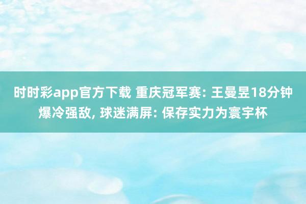 时时彩app官方下载 重庆冠军赛: 王曼昱18分钟爆冷强敌, 球迷满屏: 保存实力为寰宇杯