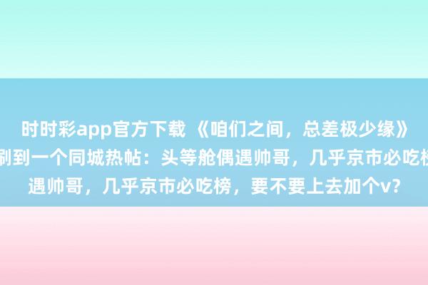 时时彩app官方下载 《咱们之间，总差极少缘》季若雪顾斯珩苏柔软 刷到一个同城热帖：头等舱偶遇帅哥，几乎京市必吃榜，要不要上去加个v？