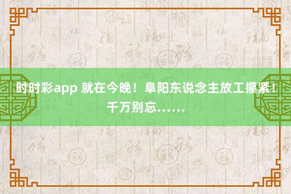 时时彩app 就在今晚！阜阳东说念主放工攥紧！千万别忘……