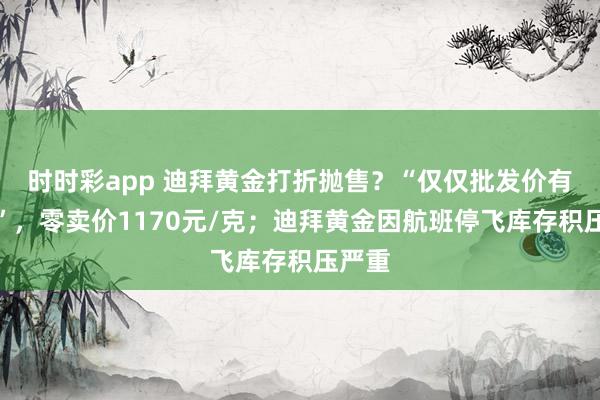 时时彩app 迪拜黄金打折抛售？“仅仅批发价有扣头”，零卖价1170元/克；迪拜黄金因航班停飞库存积压严重