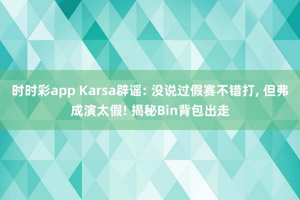 时时彩app Karsa辟谣: 没说过假赛不错打, 但弗成演太假! 揭秘Bin背包出走