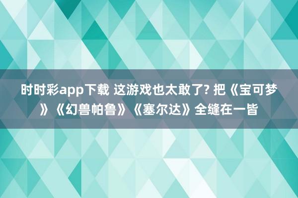 时时彩app下载 这游戏也太敢了? 把《宝可梦》《幻兽帕鲁》《塞尔达》全缝在一皆