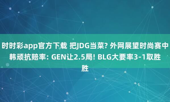 时时彩app官方下载 把JDG当菜? 外网展望时尚赛中韩顽抗赔率: GEN让2.5局! BLG大要率3-1取胜