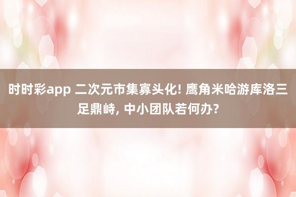 时时彩app 二次元市集寡头化! 鹰角米哈游库洛三足鼎峙, 中小团队若何办?