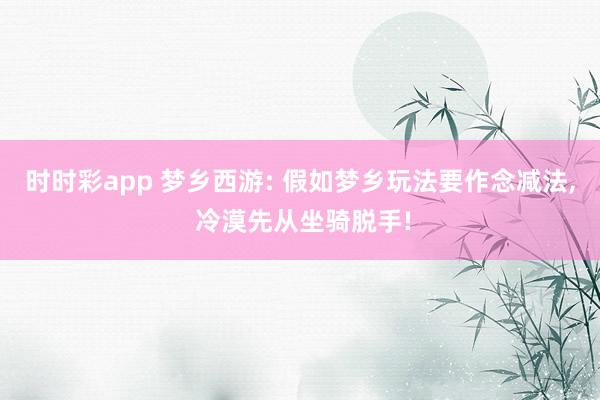 时时彩app 梦乡西游: 假如梦乡玩法要作念减法, 冷漠先从坐骑脱手!