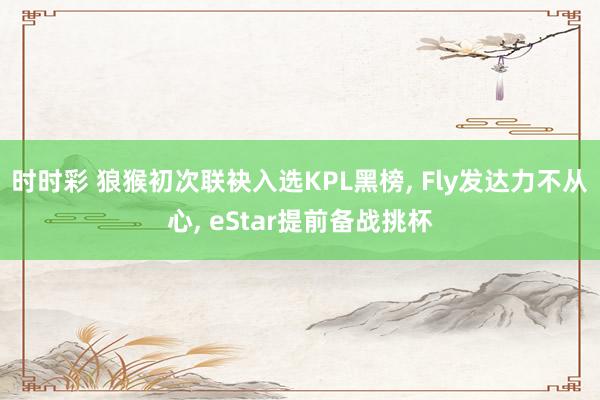 时时彩 狼猴初次联袂入选KPL黑榜, Fly发达力不从心, eStar提前备战挑杯