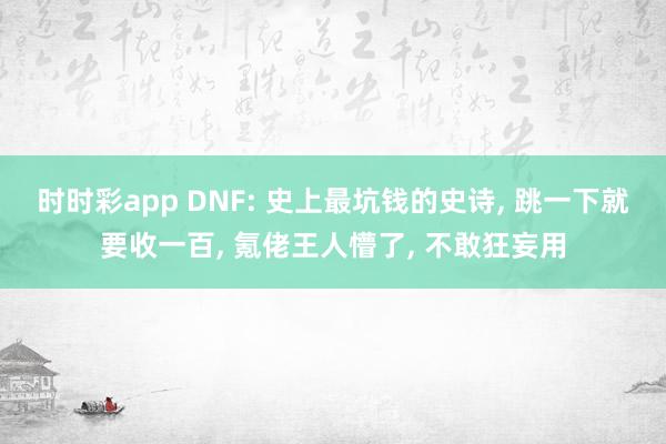 时时彩app DNF: 史上最坑钱的史诗, 跳一下就要收一百, 氪佬王人懵了, 不敢狂妄用