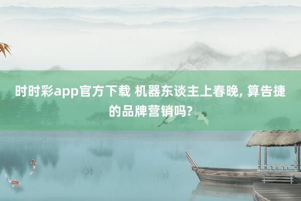 时时彩app官方下载 机器东谈主上春晚, 算告捷的品牌营销吗?