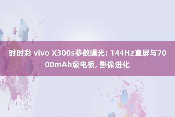 时时彩 vivo X300s参数曝光: 144Hz直屏与7000mAh级电板, 影像进化