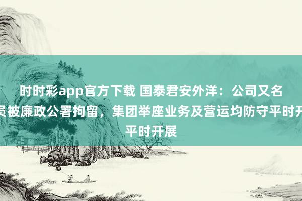 时时彩app官方下载 国泰君安外洋：公司又名雇员被廉政公署拘留，集团举座业务及营运均防守平时开展