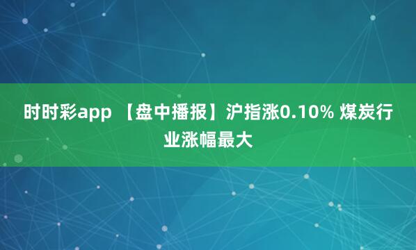 时时彩app 【盘中播报】沪指涨0.10% 煤炭行业涨幅最大