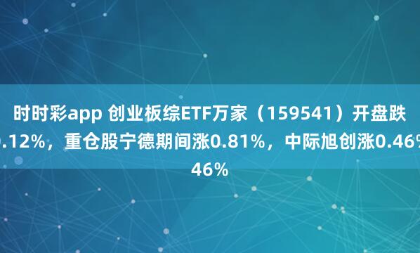时时彩app 创业板综ETF万家（159541）开盘跌0.12%，重仓股宁德期间涨0.81%，中际旭创涨0.46%