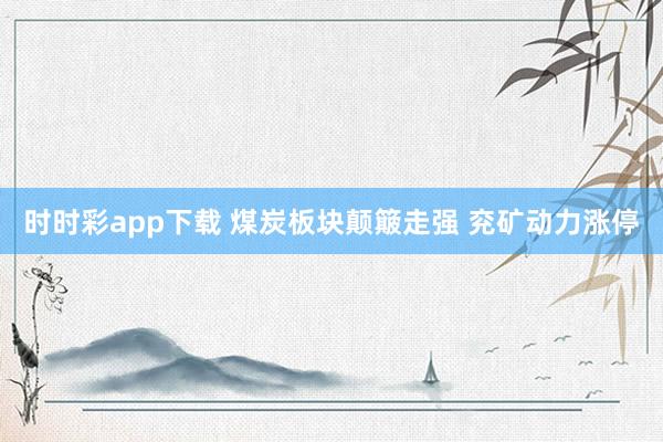 时时彩app下载 煤炭板块颠簸走强 兖矿动力涨停