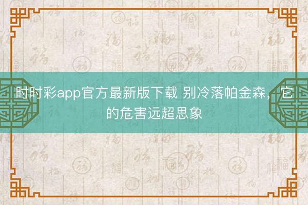 时时彩app官方最新版下载 别冷落帕金森，它的危害远超思象