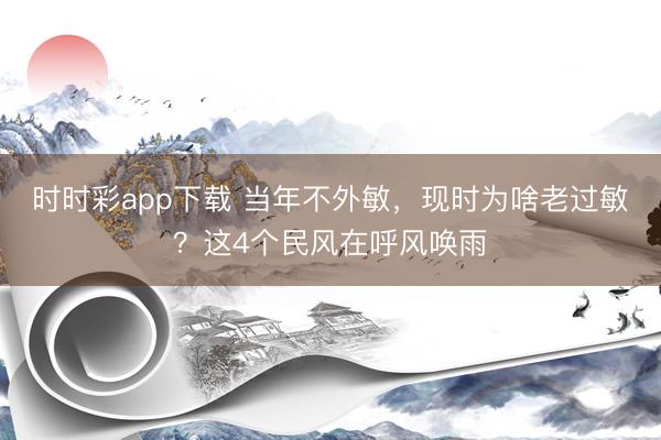 时时彩app下载 当年不外敏，现时为啥老过敏？这4个民风在呼风唤雨