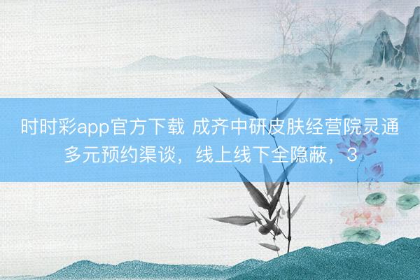 时时彩app官方下载 成齐中研皮肤经营院灵通多元预约渠谈，线上线下全隐蔽，3