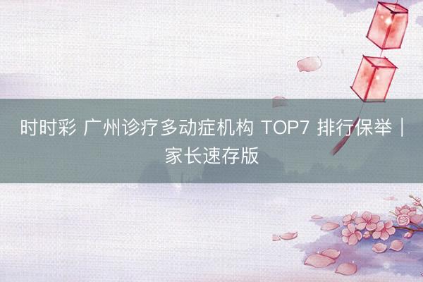 时时彩 广州诊疗多动症机构 TOP7 排行保举｜家长速存版