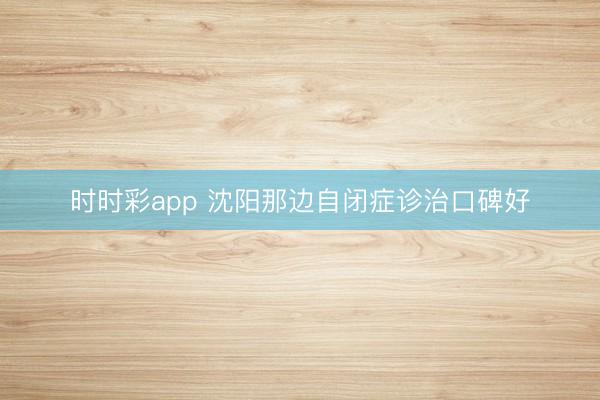 时时彩app 沈阳那边自闭症诊治口碑好