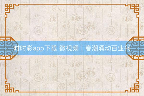 时时彩app下载 微视频｜春潮涌动百业兴