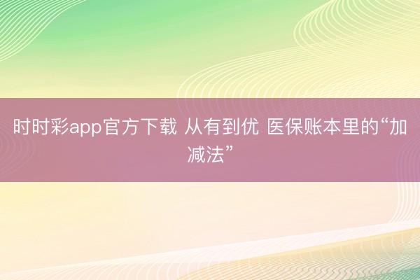 时时彩app官方下载 从有到优 医保账本里的“加减法”