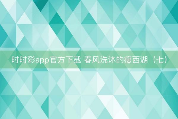 时时彩app官方下载 春风洗沐的瘦西湖（七）