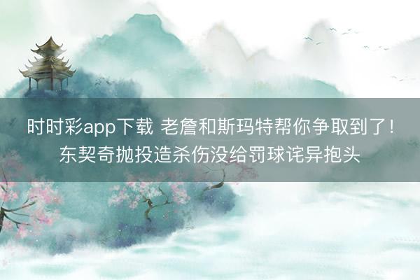 时时彩app下载 老詹和斯玛特帮你争取到了！东契奇抛投造杀伤没给罚球诧异抱头