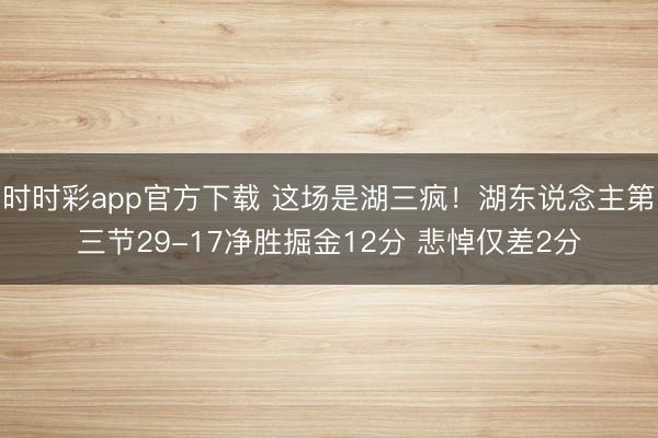 时时彩app官方下载 这场是湖三疯！湖东说念主第三节29-17净胜掘金12分 悲悼仅差2分