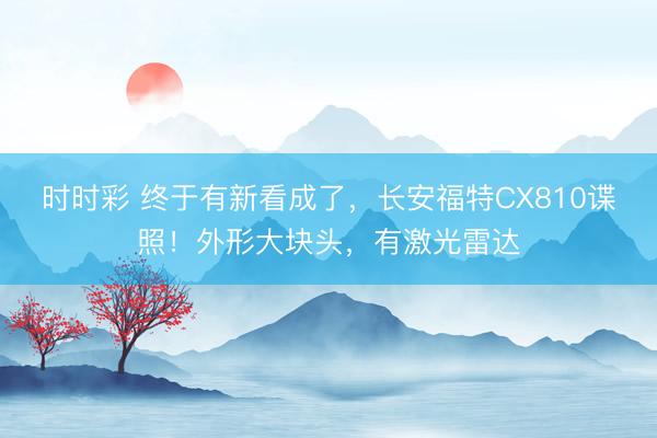 时时彩 终于有新看成了，长安福特CX810谍照！外形大块头，有激光雷达